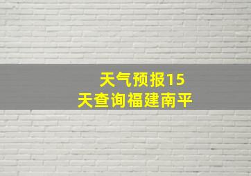 天气预报15天查询福建南平