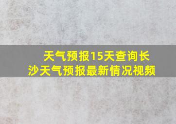 天气预报15天查询长沙天气预报最新情况视频