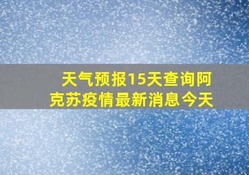 天气预报15天查询阿克苏疫情最新消息今天