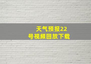 天气预报22号视频回放下载