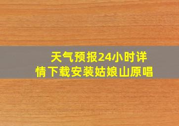 天气预报24小时详情下载安装姑娘山原唱