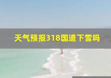 天气预报318国道下雪吗