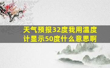 天气预报32度我用温度计显示50度什么意思啊