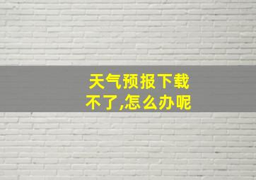 天气预报下载不了,怎么办呢