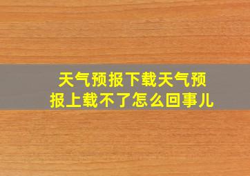 天气预报下载天气预报上载不了怎么回事儿