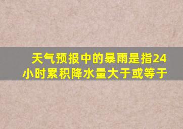 天气预报中的暴雨是指24小时累积降水量大于或等于