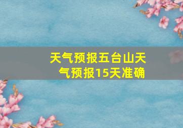 天气预报五台山天气预报15天准确