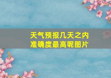 天气预报几天之内准确度最高呢图片