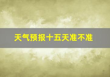 天气预报十五天准不准