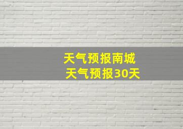 天气预报南城天气预报30天