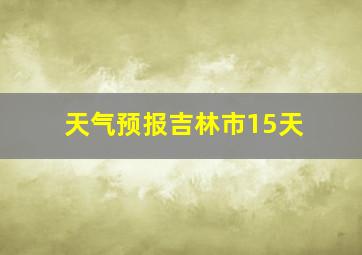 天气预报吉林市15天