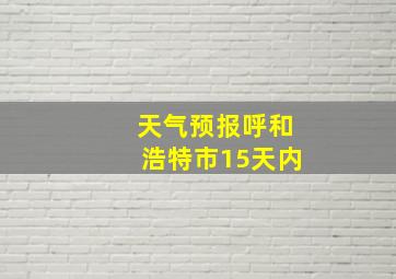 天气预报呼和浩特市15天内