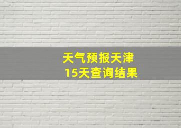 天气预报天津15天查询结果