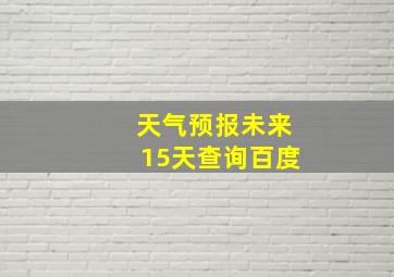 天气预报未来15天查询百度