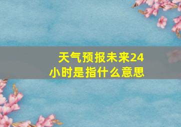 天气预报未来24小时是指什么意思