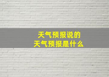 天气预报说的天气预报是什么