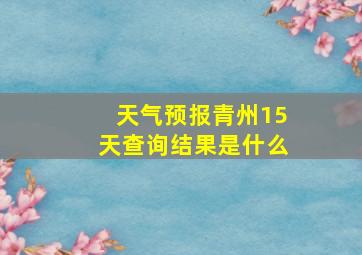 天气预报青州15天查询结果是什么