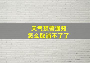 天气预警通知怎么取消不了了