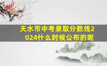 天水市中考录取分数线2024什么时候公布的呢