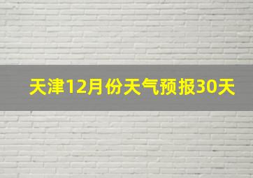 天津12月份天气预报30天