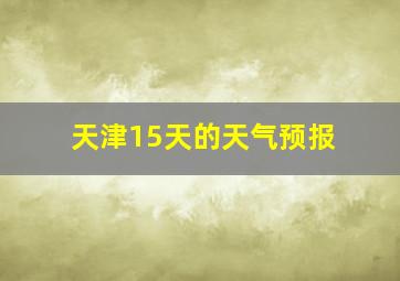 天津15天的天气预报