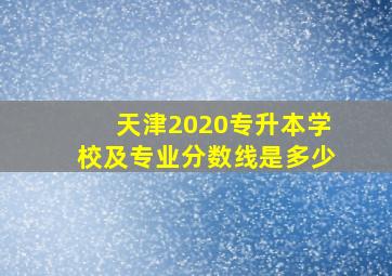 天津2020专升本学校及专业分数线是多少