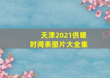 天津2021供暖时间表图片大全集