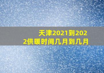 天津2021到2022供暖时间几月到几月