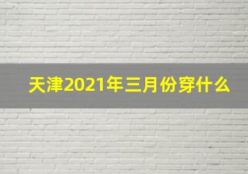 天津2021年三月份穿什么