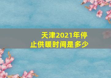 天津2021年停止供暖时间是多少