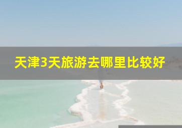 天津3天旅游去哪里比较好