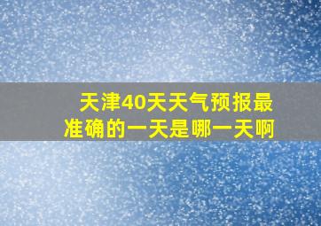 天津40天天气预报最准确的一天是哪一天啊