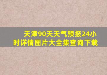 天津90天天气预报24小时详情图片大全集查询下载