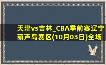 天津vs吉林_CBA季前赛辽宁葫芦岛赛区(10月03日)全场集锦