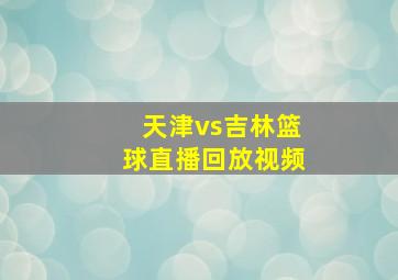 天津vs吉林篮球直播回放视频