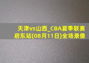 天津vs山西_CBA夏季联赛启东站(08月11日)全场录像