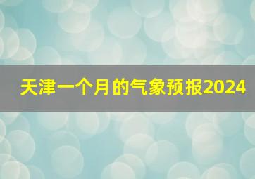 天津一个月的气象预报2024