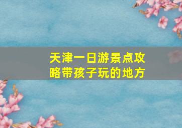 天津一日游景点攻略带孩子玩的地方