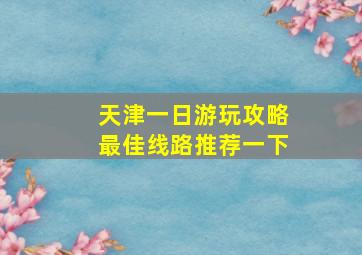 天津一日游玩攻略最佳线路推荐一下