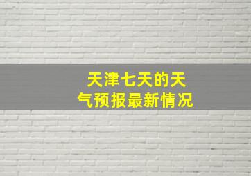 天津七天的天气预报最新情况