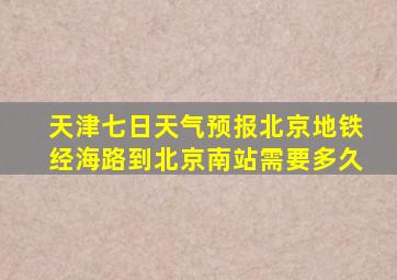 天津七日天气预报北京地铁经海路到北京南站需要多久