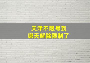 天津不限号到哪天解除限制了