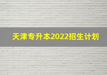 天津专升本2022招生计划