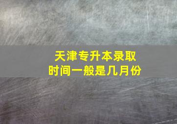 天津专升本录取时间一般是几月份