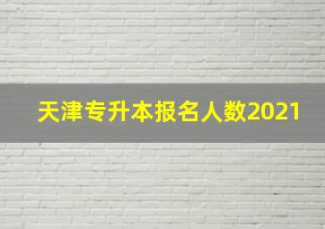 天津专升本报名人数2021