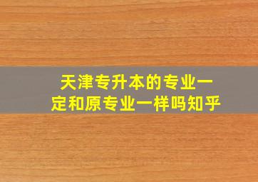 天津专升本的专业一定和原专业一样吗知乎