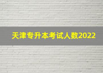 天津专升本考试人数2022