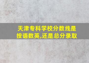 天津专科学校分数线是按语数英,还是总分录取