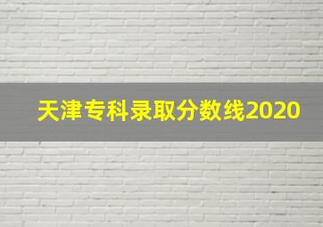 天津专科录取分数线2020