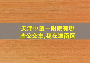 天津中医一附院有哪些公交车,我在津南区